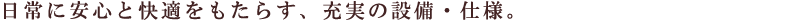 日常に安心と快適をもたらす、充実の設備・仕様。